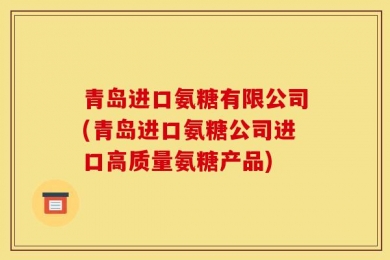 青岛进口氨糖有限公司(青岛进口氨糖公司进口高质量氨糖产品)