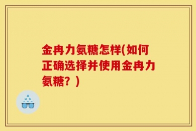 金冉力氨糖怎样(如何正确选择并使用金冉力氨糖？)