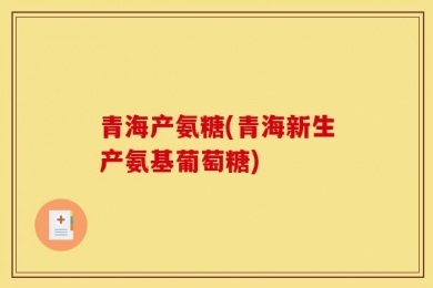 青海产氨糖(青海新生产氨基葡萄糖)