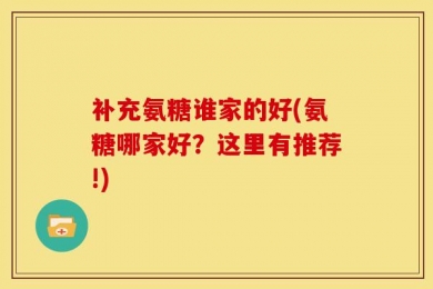 补充氨糖谁家的好(氨糖哪家好？这里有推荐!)