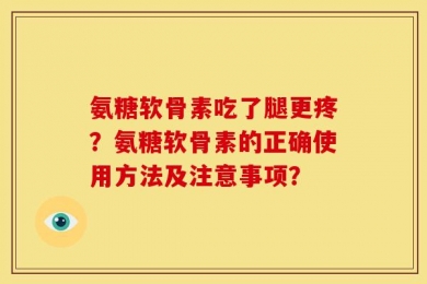 氨糖软骨素吃了腿更疼？氨糖软骨素的正确使用方法及注意事项？
