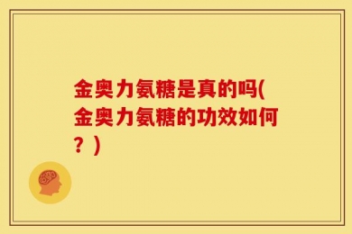 金奥力氨糖是真的吗(金奥力氨糖的功效如何？)