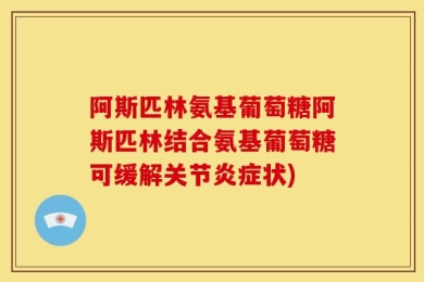 阿斯匹林氨基葡萄糖阿斯匹林结合氨基葡萄糖可缓解关节炎症状)