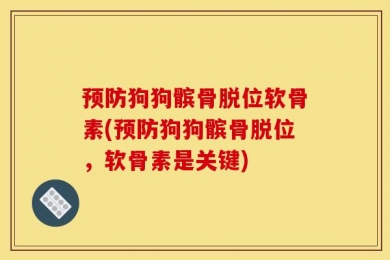 预防狗狗髌骨脱位软骨素(预防狗狗髌骨脱位，软骨素是关键)
