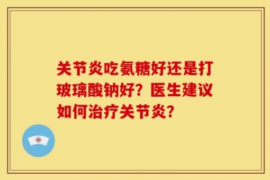 关节炎吃氨糖好还是打玻璃酸钠好？医生建议如何治疗关节炎？