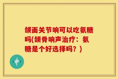 颌面关节响可以吃氨糖吗(颌骨响声治疗：氨糖是个好选择吗？)