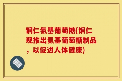 铜仁氨基葡萄糖(铜仁现推出氨基葡萄糖制品，以促进人体健康)