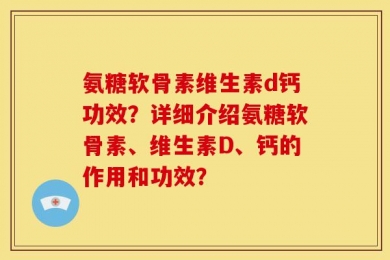 氨糖软骨素维生素d钙功效？详细介绍氨糖软骨素、维生素D、钙的作用和功效？