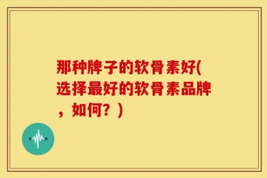 那种牌子的软骨素好(选择最好的软骨素品牌，如何？)