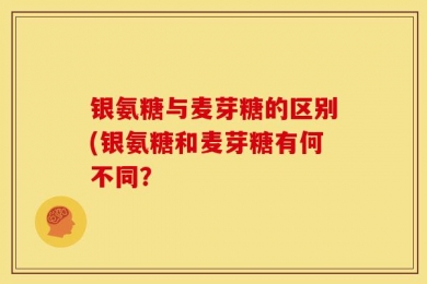 银氨糖与麦芽糖的区别(银氨糖和麦芽糖有何不同？