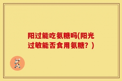 阳过能吃氨糖吗(阳光过敏能否食用氨糖？)