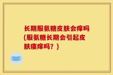 长期服氨糖皮肤会痒吗(服氨糖长期会引起皮肤瘙痒吗？)