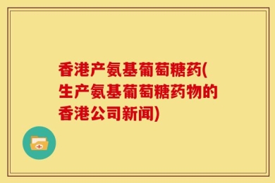 香港产氨基葡萄糖药(生产氨基葡萄糖药物的香港公司新闻)