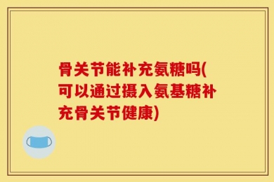 骨关节能补充氨糖吗(可以通过摄入氨基糖补充骨关节健康)
