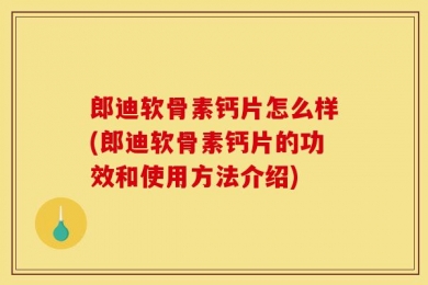 郎迪软骨素钙片怎么样(郎迪软骨素钙片的功效和使用方法介绍)
