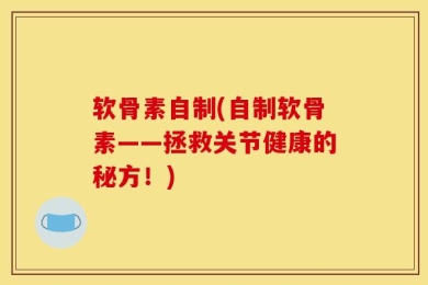 软骨素自制(自制软骨素——拯救关节健康的秘方！)