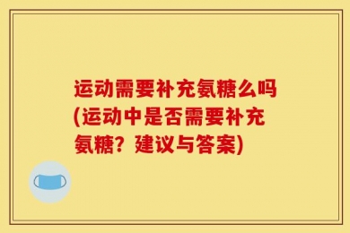 运动需要补充氨糖么吗(运动中是否需要补充氨糖？建议与答案)