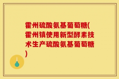 霍州硫酸氨基葡萄糖(霍州镇使用新型酵素技术生产硫酸氨基葡萄糖)