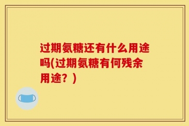 过期氨糖还有什么用途吗(过期氨糖有何残余用途？)
