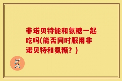 非诺贝特能和氨糖一起吃吗(能否同时服用非诺贝特和氨糖？)