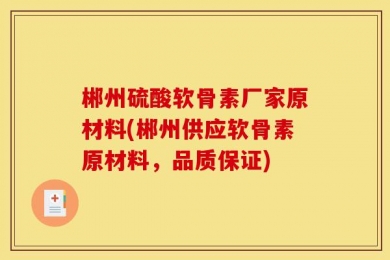 郴州硫酸软骨素厂家原材料(郴州供应软骨素原材料，品质保证)