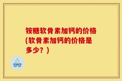 铵糖软骨素加钙的价格(软骨素加钙的价格是多少？)