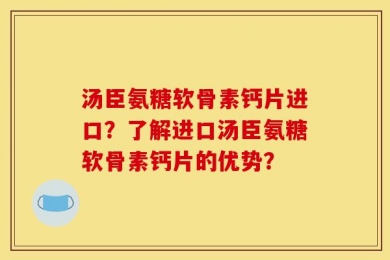汤臣氨糖软骨素钙片进口？了解进口汤臣氨糖软骨素钙片的优势？