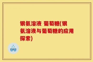 银氨溶液 葡萄糖(银氨溶液与葡萄糖的应用探索)