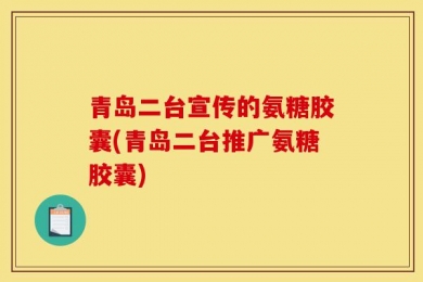 青岛二台宣传的氨糖胶囊(青岛二台推广氨糖胶囊)
