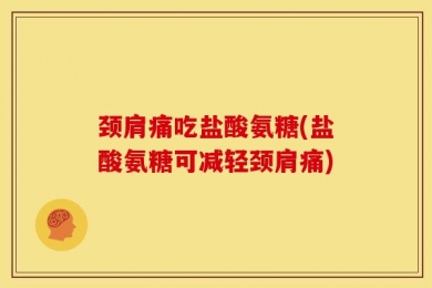 颈肩痛吃盐酸氨糖(盐酸氨糖可减轻颈肩痛)