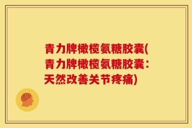 青力牌橄榄氨糖胶囊(青力牌橄榄氨糖胶囊：天然改善关节疼痛)