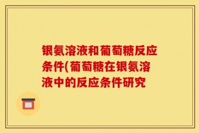 银氨溶液和葡萄糖反应条件(葡萄糖在银氨溶液中的反应条件研究