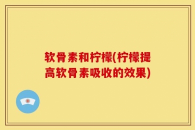 软骨素和柠檬(柠檬提高软骨素吸收的效果)