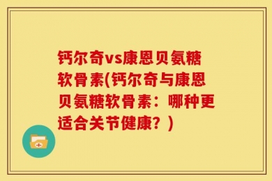 钙尔奇vs康恩贝氨糖软骨素(钙尔奇与康恩贝氨糖软骨素：哪种更适合关节健康？)