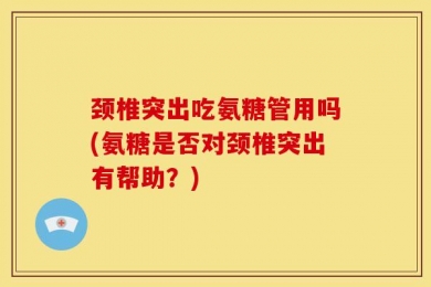 颈椎突出吃氨糖管用吗(氨糖是否对颈椎突出有帮助？)