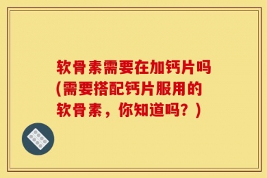 软骨素需要在加钙片吗(需要搭配钙片服用的软骨素，你知道吗？)