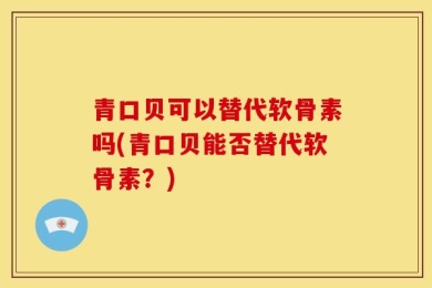 青口贝可以替代软骨素吗(青口贝能否替代软骨素？)