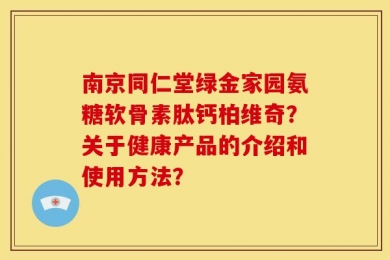 南京同仁堂绿金家园氨糖软骨素肽钙柏维奇？关于健康产品的介绍和使用方法？