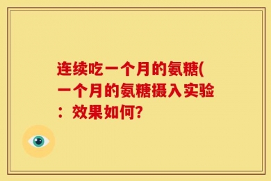 连续吃一个月的氨糖(一个月的氨糖摄入实验：效果如何？