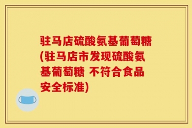 驻马店硫酸氨基葡萄糖(驻马店市发现硫酸氨基葡萄糖 不符合食品安全标准)