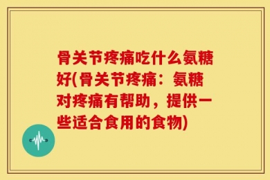骨关节疼痛吃什么氨糖好(骨关节疼痛：氨糖对疼痛有帮助，提供一些适合食用的食物)