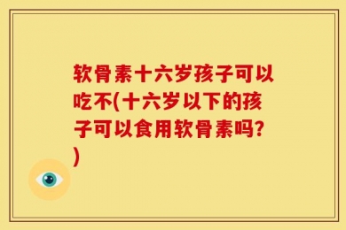 软骨素十六岁孩子可以吃不(十六岁以下的孩子可以食用软骨素吗？)