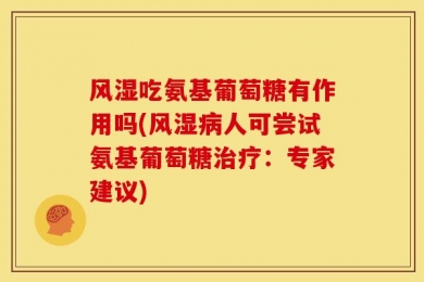 风湿吃氨基葡萄糖有作用吗(风湿病人可尝试氨基葡萄糖治疗：专家建议)