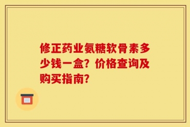 修正药业氨糖软骨素多少钱一盒？价格查询及购买指南？