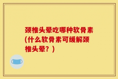 颈椎头晕吃哪种软骨素(什么软骨素可缓解颈椎头晕？)