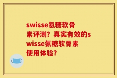 swisse氨糖软骨素评测？真实有效的swisse氨糖软骨素使用体验？