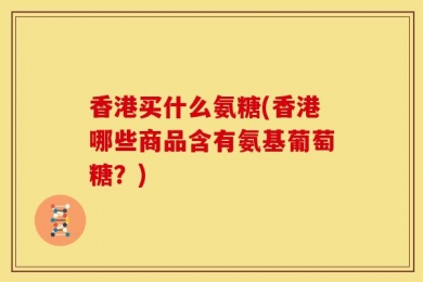 香港买什么氨糖(香港哪些商品含有氨基葡萄糖？)