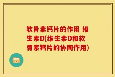 软骨素钙片的作用 维生素D(维生素D和软骨素钙片的协同作用)