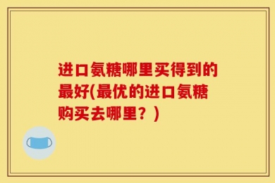 进口氨糖哪里买得到的最好(最优的进口氨糖购买去哪里？)