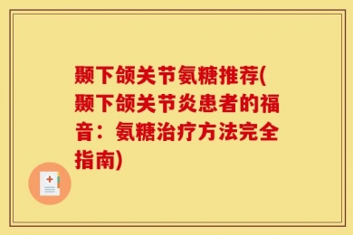 颞下颌关节氨糖推荐(颞下颌关节炎患者的福音：氨糖治疗方法完全指南)